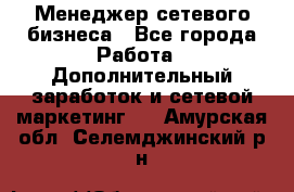 Менеджер сетевого бизнеса - Все города Работа » Дополнительный заработок и сетевой маркетинг   . Амурская обл.,Селемджинский р-н